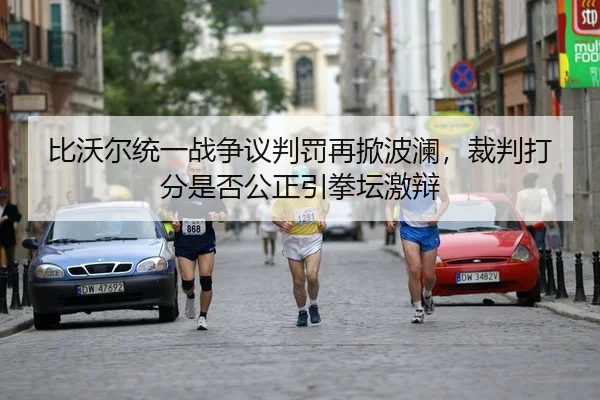 比沃尔统一战争议判罚再掀波澜，裁判打分是否公正引拳坛激辩