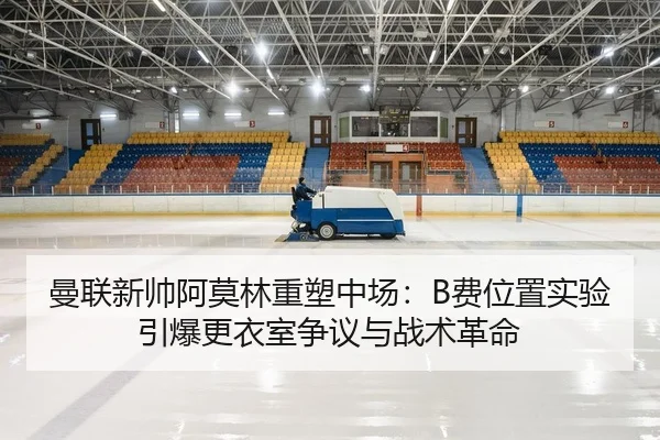 曼联新帅阿莫林重塑中场：B费位置实验引爆更衣室争议与战术革命