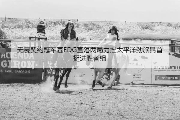 无畏契约冠军赛EDG直落两局力挫太平洋劲旅昂首挺进胜者组